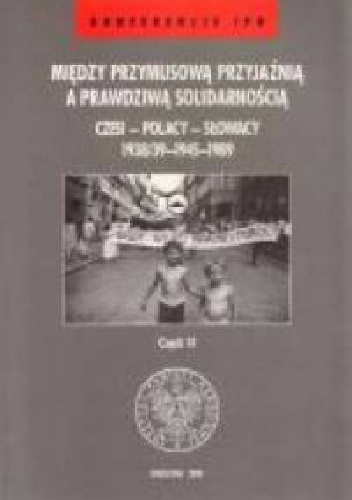 Między przymusową przyjaźnią a prawdziwą solidarnością. Czesi - Polacy - Słowacy 1938/39-1945-1989 cz. 2 - praca zbiorowa