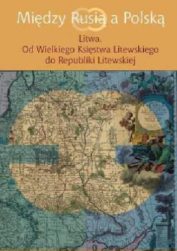 Między Rusią a Polską. Litwa. Od Wielkiego Księstwa Litewskiego do Republiki Litewskiej