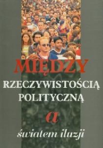 Między rzeczywistością polityczną a światem iluzji - praca zbiorowa