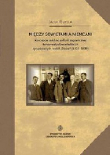Między Sowietami a Niemcami. Koncepcje polskiej polityki zagranicznej konserwatystów wileńskich zgrupowanych wokół "Słowa" (1922-1939) - Jacek Gzella
