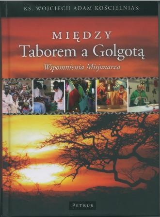 Między Taborem a Golgotą. Wspomnienia Misjonarza. - Wojciech Adam Kościelniak