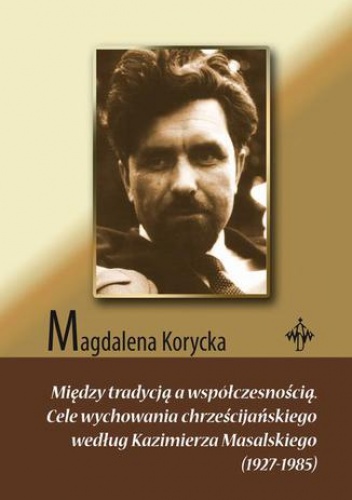 Między tradycją a współczesnością. Cele wychowania chrześcijańskiego według Kazimierza Masalskiego (1927-1985) - Korycka Magdalena