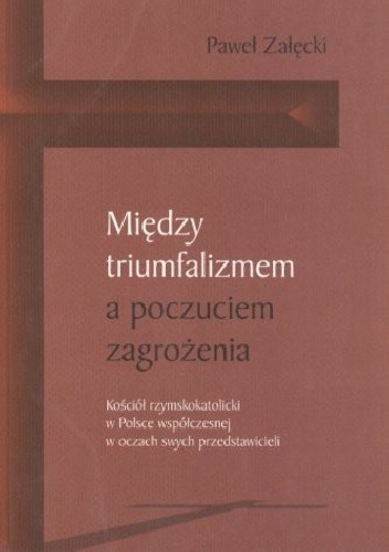 Między triumfalizmem a poczuciem zagrożenia. Kościół rzymskokatolicki w Polsce współczesnej oczami swych przedstawicieli - Paweł Załęcki