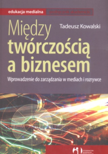 Między twórczością a biznesem Wprowadzenie do zarządania w mediach i rozrywce - Tadeusz Kowalski