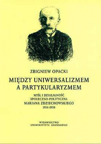 Między uniwersalizmem a partykularyzmem: myśl i działalność społeczno-polityczna Mariana Zdziechowskiego 1914-1938 - Zbigniew Opacki