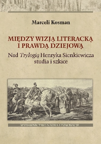 Między wizją literacką i prawdą dziejową. Nad Trylogią Henryka Sienkiewicza studia i szkice - Marceli Kosman