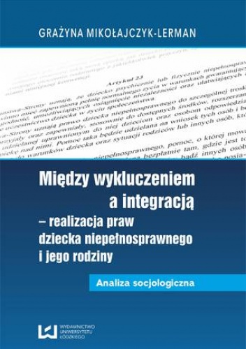 Między wykluczeniem a integracją - realizacja praw dziecka niepełnosprawnego i jego rodziny. Analiza socjologiczna - Mikołajczyk-Lerman Grażyna