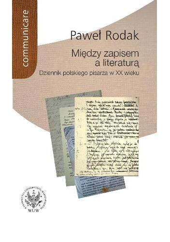 Między zapisem a literaturą. Dziennik polskiego pisarza w XX wieku (Żeromski, Nałkowska, Dąbrowska, Gombrowicz, Herling-Grudziński) - Paweł Rodak