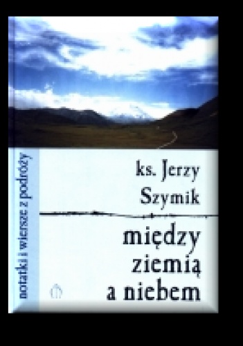 Między ziemią a niebem - notatki i wiersze z podróży - Jerzy Szymik