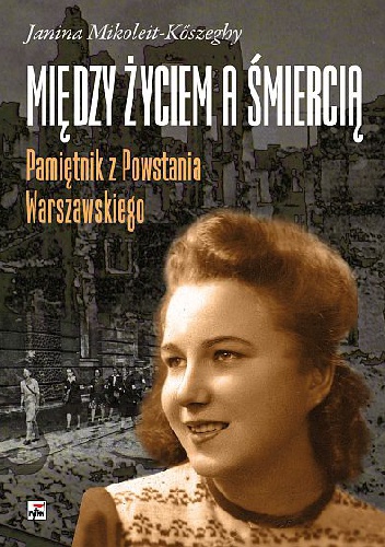 Między życiem a śmiercią. Pamiętnik z Powstania Warszawskiego - Janina Mikoleit-Koszeghy