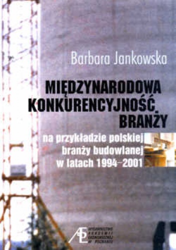 Międzynarodowa konkurencyjność branży. Na przykładzie polskiej branży budowlanej w latach 1994-2001. - Barbara Jankowska
