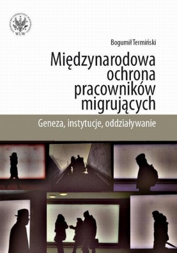 Miedzynarodowa ochrona pracownikow migrujacych. Geneza, Instytucje, Oddzialywanie - Bogumił Termiński