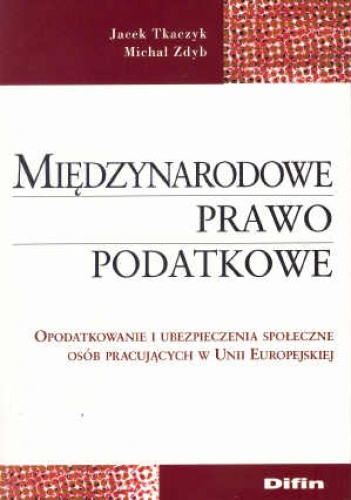 Międzynarodowe prawo podatkowe. Opodatkowanie i ubezpieczenia społeczne osób pracujących w Unii Europejskiej - Jacek Tkaczyk, Michał Zdyb