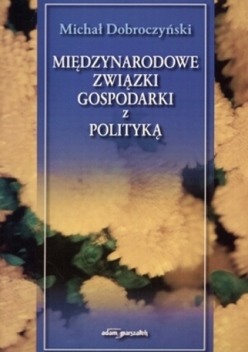 Międzynarodowe związki gospodarki z polityką - Michał Dobroczyński