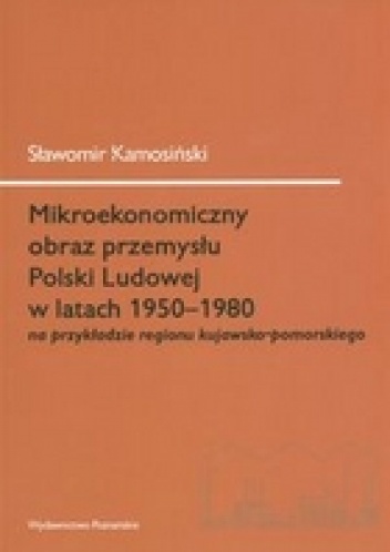 Mikroekonomiczny obraz przemysłu Polski Ludowej w latach 1950-1980 na przykładzie regionu kujawsko-pomorskiego - Sławomir Kamosiński