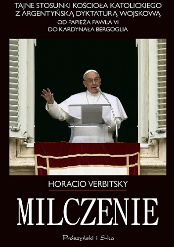 Milczenie. Tajne stosunki Kościoła Katolickiego z argentyńską dyktaturą wojskową. Od papieża Pawła VI do kardynała Bergoglia. - Horacio Verbitsky