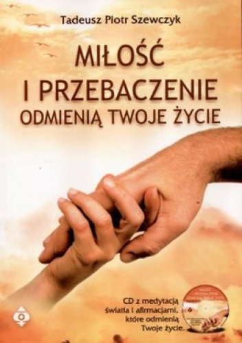 Miłość i przebaczenie odmienią twoje życie - Tadeusz Szewczyk
