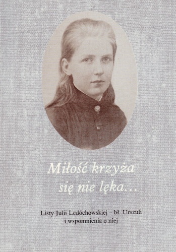 Miłość krzyża się nie lęka... Listy Julii Ledóchowskiej – bł. Urszuli i wspomnienia o niej - Amelia Szafrańska, Tadeusz Szafrański