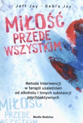 Miłość przede wszystkim. Nowe podejście do interwencji wobec uzależnionych od alkoholu i innych substancji psychoaktywnych - Jeff i Debra Jay