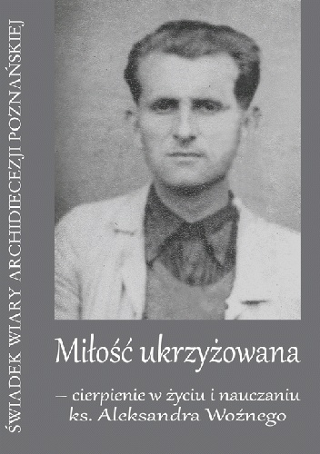 Miłość ukrzyżowana – cierpienie w życiu i nauczaniu ks. Aleksandra Woźnego - ks. Aleksander Woźny