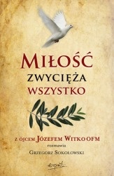 Miłość zwycięża wszystko. Z Ojcem Józefem Witko OFM rozmawia Grzegorz Sokołowski - Józef Witko OFM, Grzegorz Sokołowski