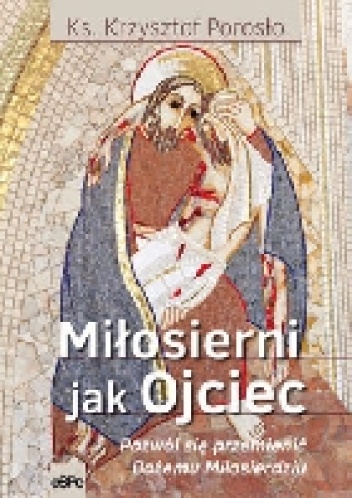 Miłosierni jak Ojciec. Pozwól się przemienić Bożemu miłosierdziu