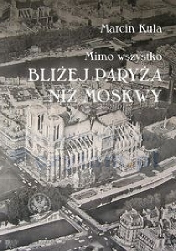 Mimo wszystko bliżej Paryża niż Moskwy Książka o Francji PRL i o nas historykach - Marcin Kula