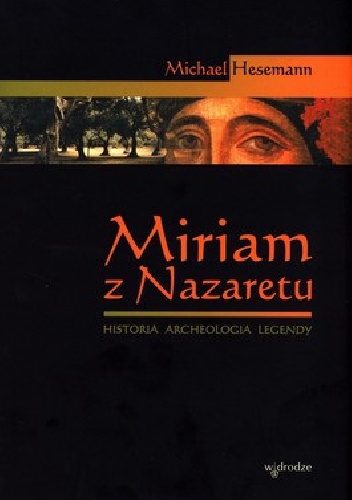 Miriam z Nazaretu. Historia - archeologia - legendy - Michael Hesemann