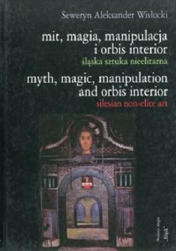 Mit, magia, manipulacja i orbis interior. śląska sztuka nieelitarna - Seweryn Wisłocki