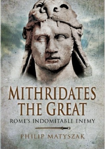 Mithridates the Great: Rome's Indomitable Enemy - Philip Matyszak