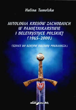 Mitologia Kresów zachodnich w pamiętnikarstwie i beletrystyce polskiej (1945-2000) Szkice do dziejów kultury pogranicza - Halina Tumolska