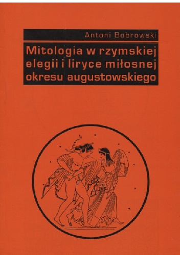Mitologia w rzymskiej elegii i liryce miłosnej okresu augustowskiego - Antoni Bobrowski