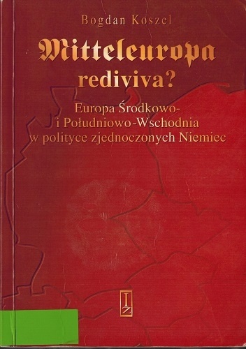 Mitteleuropa rediviva? Europa Środkowo i Południowo-Wschodnia w polityce zjednoczonych Niemiec. - Bogdan Koszel
