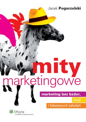 Mity marketingowe : marketing bez bzdur, iluzji i fałszywych założeń - Jacek Pogorzelski