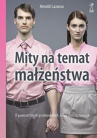 Mity na temat małżeństwa. O powszechnych przekonaniach, które niszczą związek - Arnold A. Lazarus