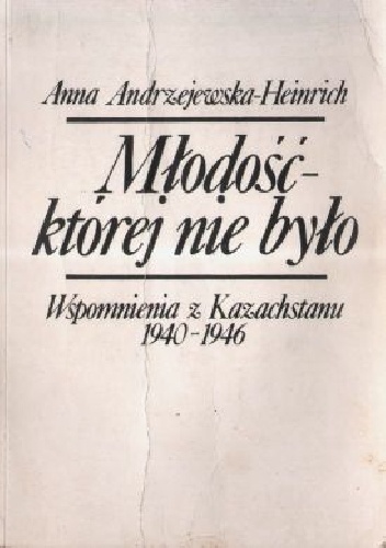 Młodość-której nie było.Wspomnienia z Kazachstanu 1940-1946 - Anna Andrzejewska-Heinrich