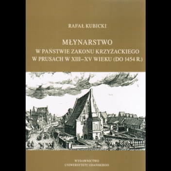 Młynarstwo w państwie zakonu krzyżackiego w Prusach w XIII–XV w. (do 1454 r.) - Rafał Kubicki