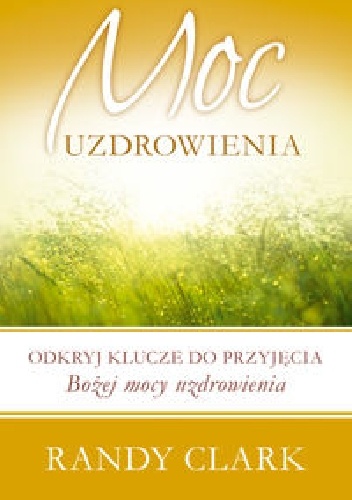 Moc uzdrowienia. Odkryj klucze do przyjęcia Bożej mocy uzdrowienia - Randy Clark