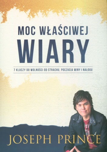Moc właściwej wiary. 7 kluczy do wolności od strachu, poczucia winy i nałogu - Joseph Prince
