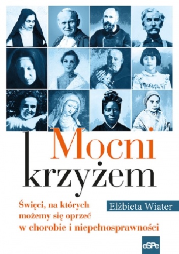 Mocni krzyżem. Święci, na których możemy się oprzeć w chorobie i niepełnosprawności - Elżbieta Wiater