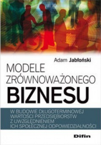 Modele zrównoważonego biznesu w budowie długoterminowej wartości przedsiębiorstw z uwzględnieniem ich społecznej odpowiedzialności - Adam Jabłoński