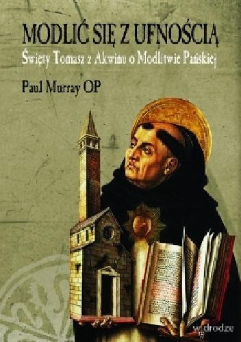 Modlić się z ufnością. Św. Tomasz z Akwinu o Modlitwie Pańskiej - Paul Murray OP