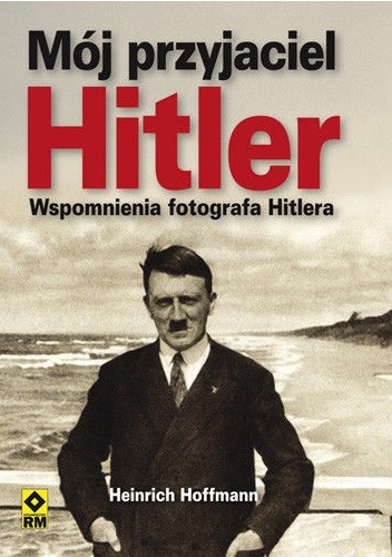 Mój przyjaciel Hitler. Wspomnienia fotografa Hitlera - Heinrich Hoffmann