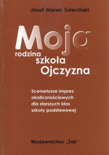 Moja rodzina, szkoła, Ojczyzna. Scenariusze imprez okolicznościowych dla starszych klas szkoły podstawowej - Józef Śnieciński