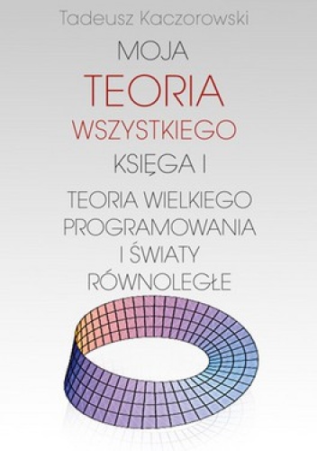 Moja teoria wszystkiego. Księga I. Teoria wielkiego programowania i światy równoległe - Tadeusz Kaczorowski
