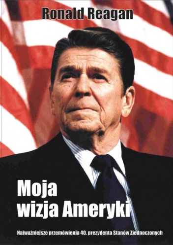 Moja wizja Ameryki. Najważniejsze przemówienia 40. prezydenta Stanów Zjednoczonych - Ronald Reagan