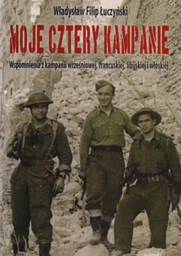 Moje cztery kampanie. Wspomnienia z kampanii wrześniowej, francuskiej, libijskiej i włoskiej - Władysław Filip Łuczyński