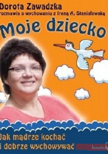 Moje dziecko. Jak mądrze kochać i dobrze wychowywać - Dorota Zawadzka, Irena A. Stanisławska