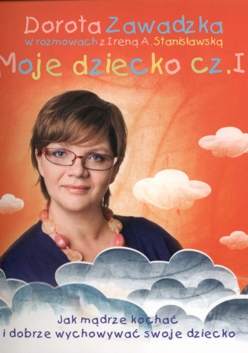 Moje dziecko. Jak mądrze kochać i dobrze wychowywać swoje dziecko cz. I - Dorota Zawadzka