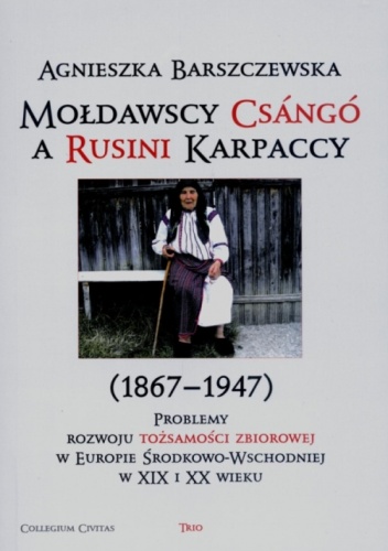 Mołdawscy Csángó a Rusini Karpaccy (1867-1947). Problemy rozwoju tożsamości zbiorowej w Europie Środkowo-Wschodniej w XIX i XX wieku - Agnieszka Barszczewska